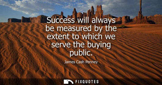 Small: Success will always be measured by the extent to which we serve the buying public