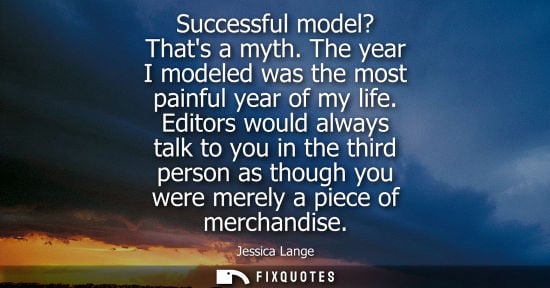 Small: Successful model? Thats a myth. The year I modeled was the most painful year of my life. Editors would 