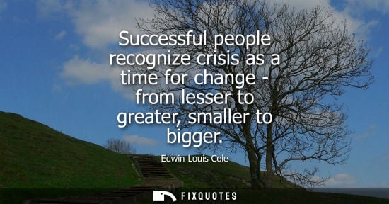 Small: Successful people recognize crisis as a time for change - from lesser to greater, smaller to bigger