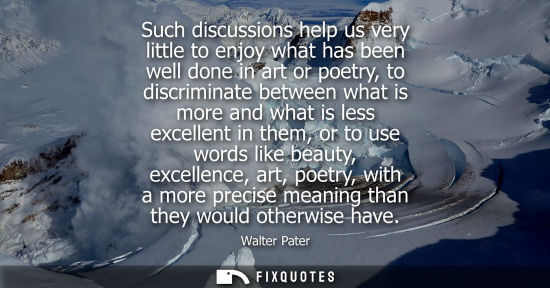 Small: Such discussions help us very little to enjoy what has been well done in art or poetry, to discriminate
