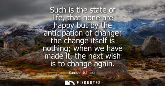 Small: Such is the state of life, that none are happy but by the anticipation of change: the change itself is nothing