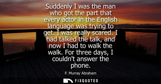 Small: Suddenly I was the man who got the part that every actor in the English language was trying to get. I w