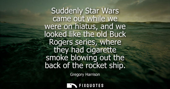 Small: Suddenly Star Wars came out while we were on hiatus, and we looked like the old Buck Rogers series, whe