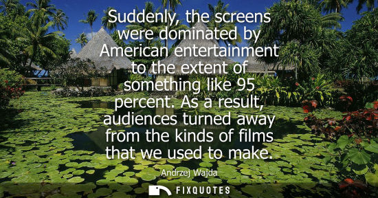 Small: Suddenly, the screens were dominated by American entertainment to the extent of something like 95 perce