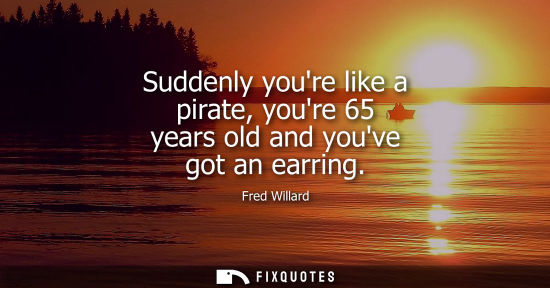 Small: Suddenly youre like a pirate, youre 65 years old and youve got an earring - Fred Willard