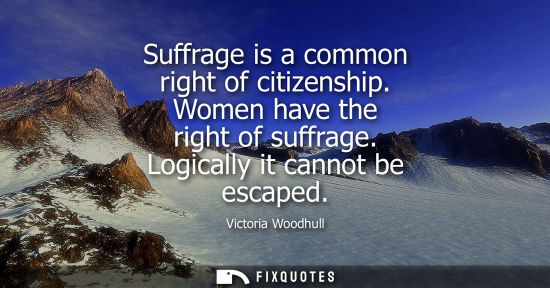 Small: Suffrage is a common right of citizenship. Women have the right of suffrage. Logically it cannot be esc