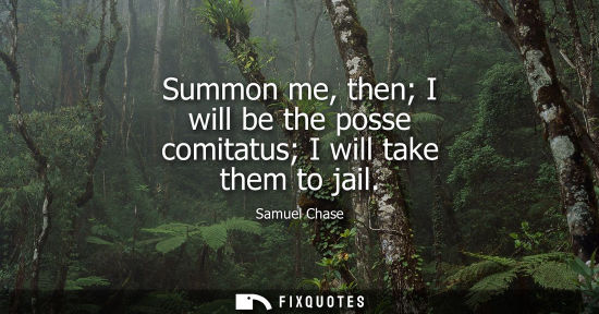 Small: Summon me, then I will be the posse comitatus I will take them to jail