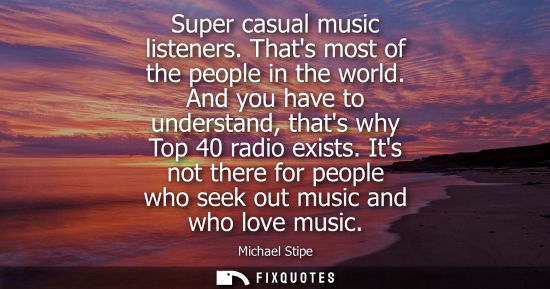Small: Super casual music listeners. Thats most of the people in the world. And you have to understand, thats 