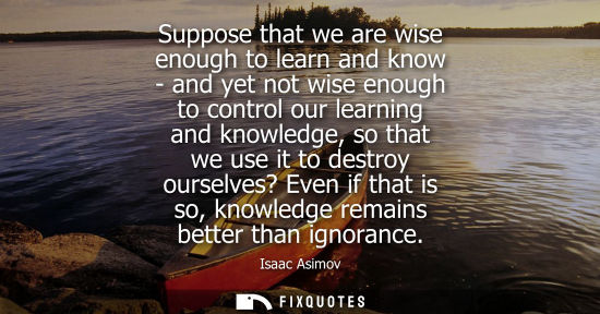 Small: Suppose that we are wise enough to learn and know - and yet not wise enough to control our learning and