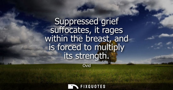 Small: Suppressed grief suffocates, it rages within the breast, and is forced to multiply its strength