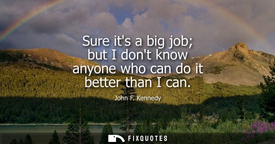 Small: Sure its a big job but I dont know anyone who can do it better than I can