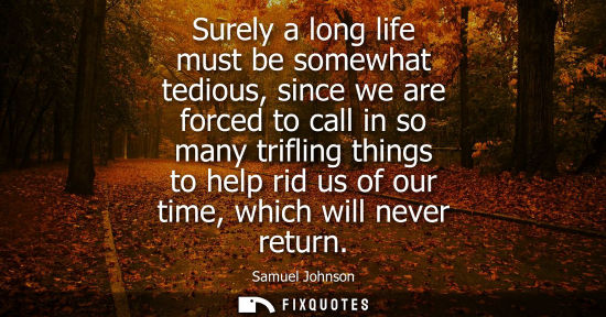 Small: Surely a long life must be somewhat tedious, since we are forced to call in so many trifling things to help ri