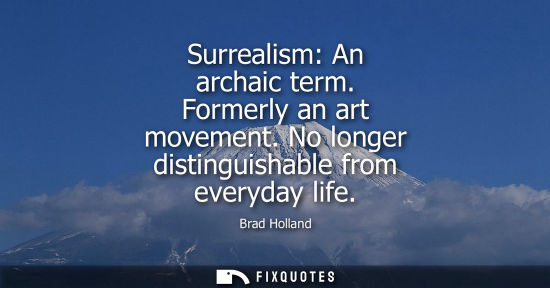Small: Surrealism: An archaic term. Formerly an art movement. No longer distinguishable from everyday life