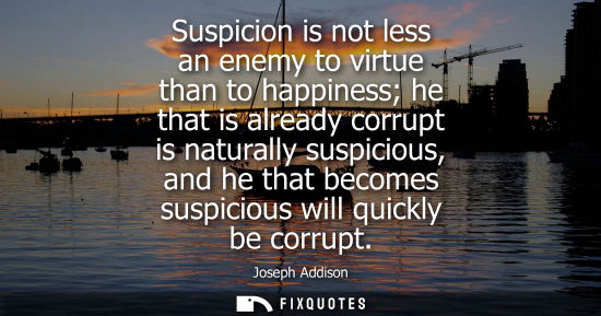 Small: Suspicion is not less an enemy to virtue than to happiness he that is already corrupt is naturally suspicious,