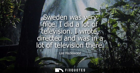 Small: Sweden was very nice. I did a lot of television. I wrote, directed and was in a lot of television there