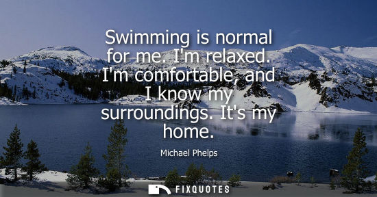 Small: Swimming is normal for me. Im relaxed. Im comfortable, and I know my surroundings. Its my home