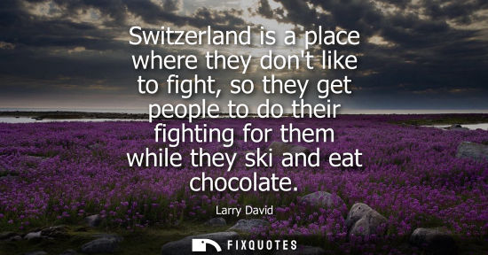 Small: Switzerland is a place where they dont like to fight, so they get people to do their fighting for them 
