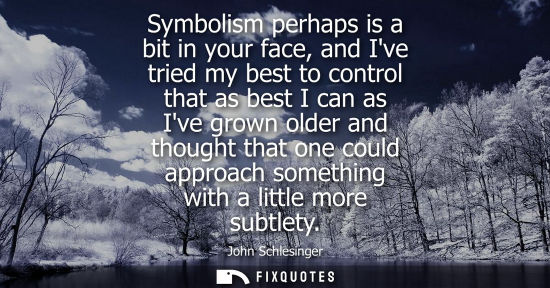 Small: Symbolism perhaps is a bit in your face, and Ive tried my best to control that as best I can as Ive gro