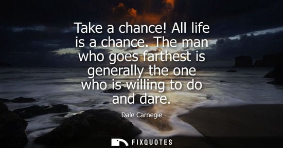 Small: Take a chance! All life is a chance. The man who goes farthest is generally the one who is willing to d