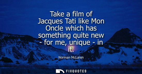 Small: Take a film of Jacques Tati like Mon Oncle which has something quite new - for me, unique - in it