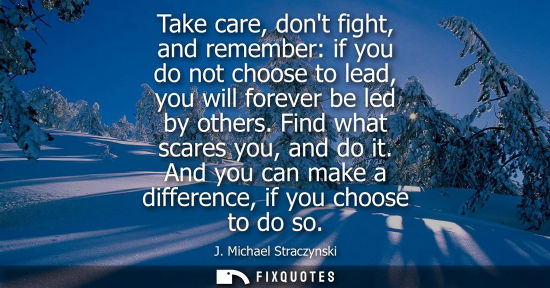 Small: Take care, dont fight, and remember: if you do not choose to lead, you will forever be led by others. F