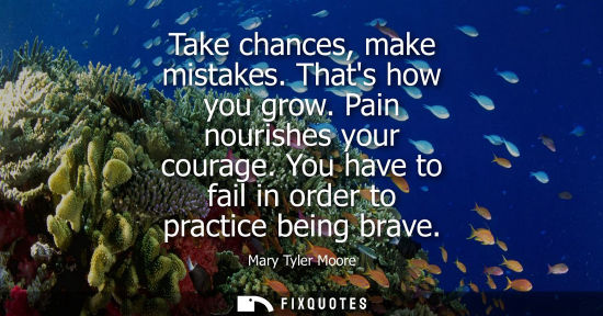 Small: Take chances, make mistakes. Thats how you grow. Pain nourishes your courage. You have to fail in order