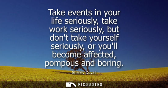 Small: Take events in your life seriously, take work seriously, but dont take yourself seriously, or youll bec