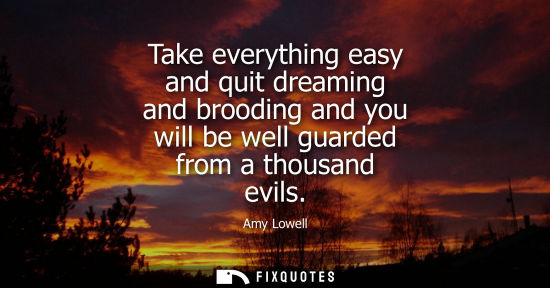 Small: Take everything easy and quit dreaming and brooding and you will be well guarded from a thousand evils