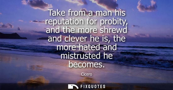 Small: Take from a man his reputation for probity, and the more shrewd and clever he is, the more hated and mistruste