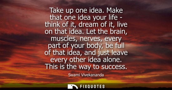 Small: Take up one idea. Make that one idea your life - think of it, dream of it, live on that idea. Let the b