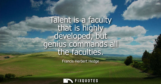 Small: Talent is a faculty that is highly developed, but genius commands all the faculties