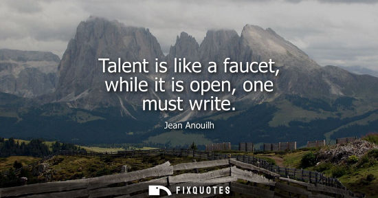 Small: Talent is like a faucet, while it is open, one must write