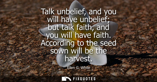 Small: Talk unbelief, and you will have unbelief but talk faith, and you will have faith. According to the see