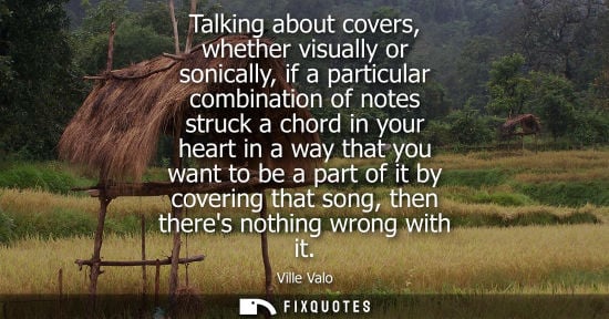 Small: Talking about covers, whether visually or sonically, if a particular combination of notes struck a chor