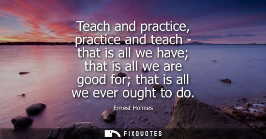 Small: Teach and practice, practice and teach - that is all we have that is all we are good for that is all we