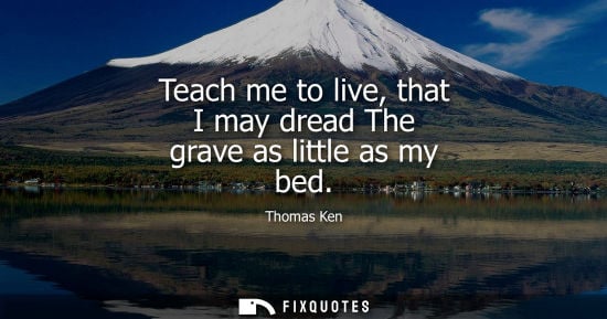 Small: Teach me to live, that I may dread The grave as little as my bed