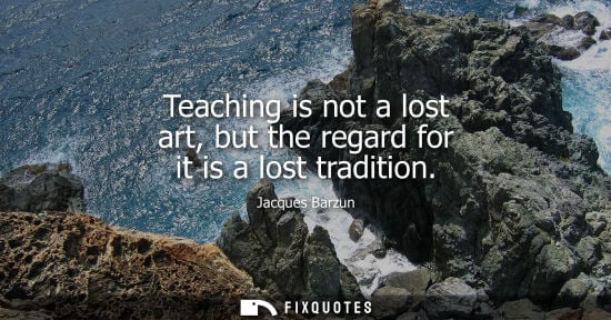 Small: Teaching is not a lost art, but the regard for it is a lost tradition - Jacques Barzun