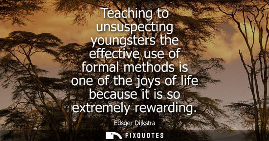 Small: Teaching to unsuspecting youngsters the effective use of formal methods is one of the joys of life because it 