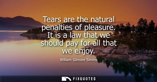 Small: Tears are the natural penalties of pleasure. It is a law that we should pay for all that we enjoy