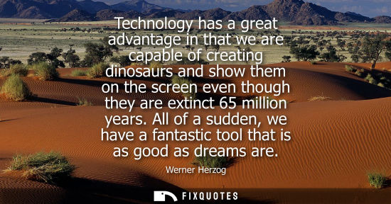 Small: Technology has a great advantage in that we are capable of creating dinosaurs and show them on the scre