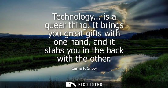 Small: Technology... is a queer thing. It brings you great gifts with one hand, and it stabs you in the back w
