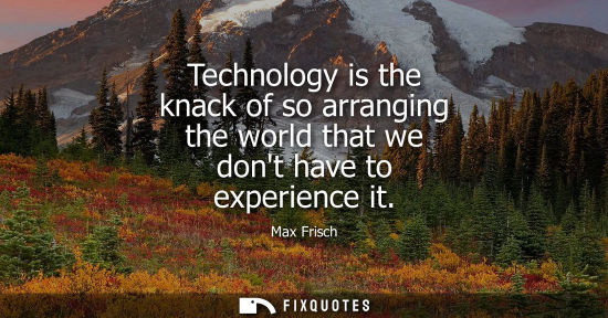 Small: Technology is the knack of so arranging the world that we dont have to experience it