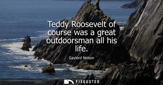Small: Teddy Roosevelt of course was a great outdoorsman all his life