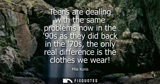 Small: Teens are dealing with the same problems now in the 90s as they did back in the 70s, the only real diff