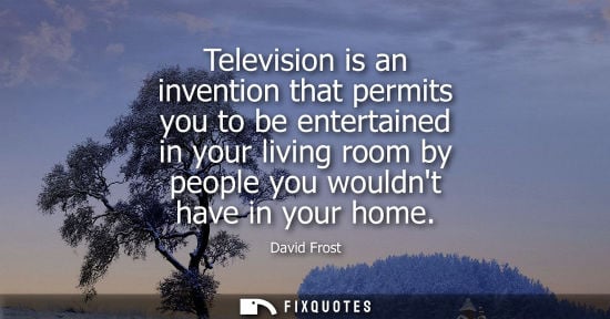Small: Television is an invention that permits you to be entertained in your living room by people you wouldnt