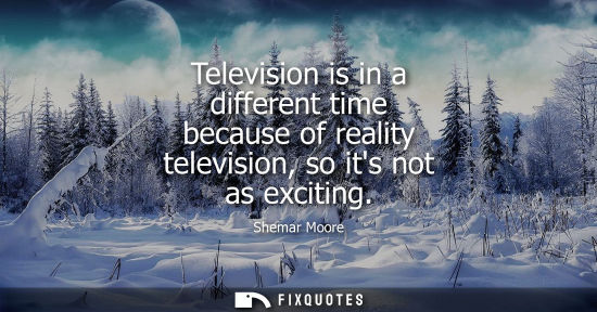 Small: Television is in a different time because of reality television, so its not as exciting