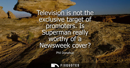 Small: Television is not the exclusive target of promoters. Is Superman really worthy of a Newsweek cover? - Phil Don