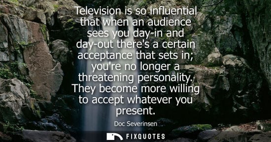 Small: Television is so influential that when an audience sees you day-in and day-out theres a certain accepta