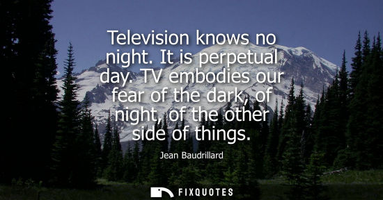 Small: Television knows no night. It is perpetual day. TV embodies our fear of the dark, of night, of the othe