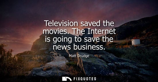 Small: Television saved the movies. The Internet is going to save the news business